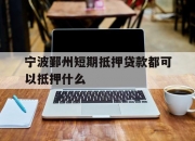 宁波鄞州短期抵押贷款都可以抵押什么