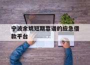 宁波余姚短期靠谱的应急借款平台