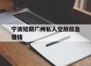 宁波短期广州私人空放应急借钱
