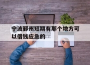 宁波鄞州短期有那个地方可以借钱应急的