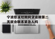 宁波慈溪短期网贷逾期第二天就会联系紧急人吗