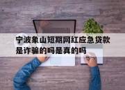 宁波象山短期网红应急贷款是诈骗的吗是真的吗