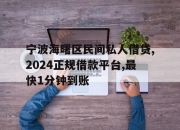 宁波海曙区民间私人借贷,2024正规借款平台,最快1分钟到账