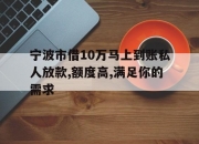 宁波市借10万马上到账私人放款,额度高,满足你的需求