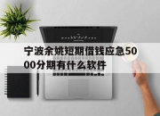 宁波余姚短期借钱应急5000分期有什么软件