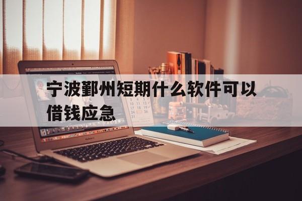 宁波鄞州短期什么软件可以借钱应急