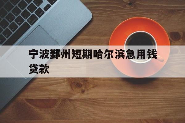 宁波鄞州短期哈尔滨急用钱贷款