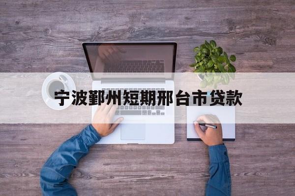 宁波鄞州短期邢台市贷款