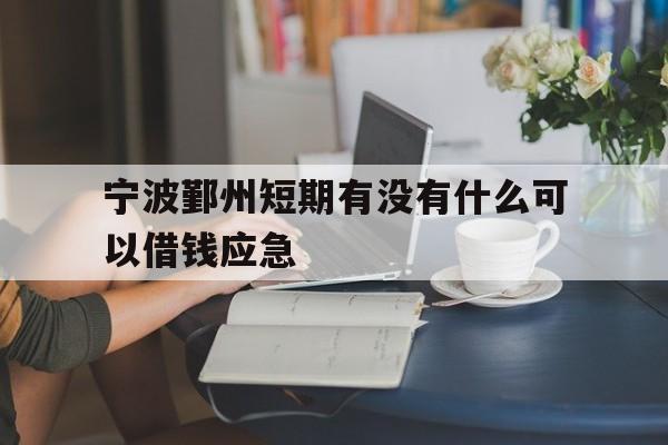 宁波鄞州短期有没有什么可以借钱应急