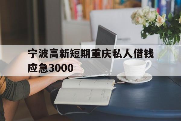 宁波高新短期重庆私人借钱应急3000