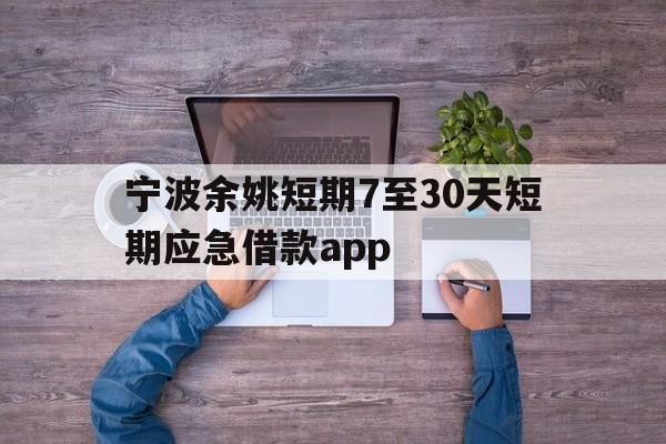 宁波余姚短期7至30天短期应急借款app