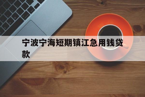 宁波宁海短期镇江急用钱贷款