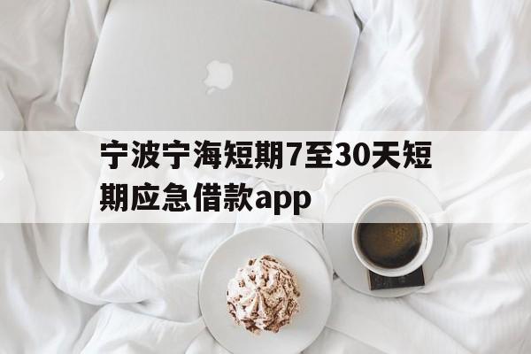 宁波宁海短期7至30天短期应急借款app