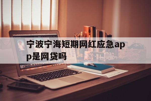 宁波宁海短期网红应急app是网贷吗