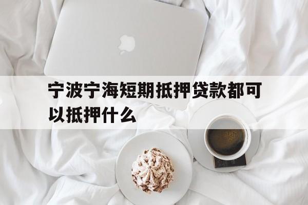 宁波宁海短期抵押贷款都可以抵押什么