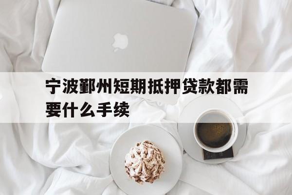 宁波鄞州短期抵押贷款都需要什么手续