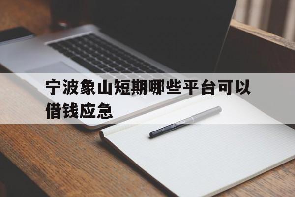 宁波象山短期哪些平台可以借钱应急