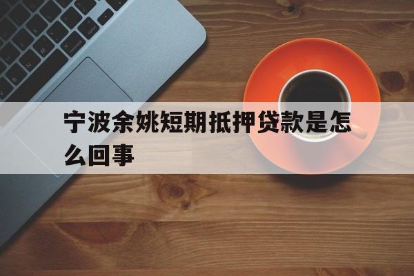 宁波余姚短期抵押贷款是怎么回事