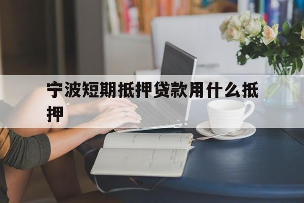 宁波短期抵押贷款用什么抵押