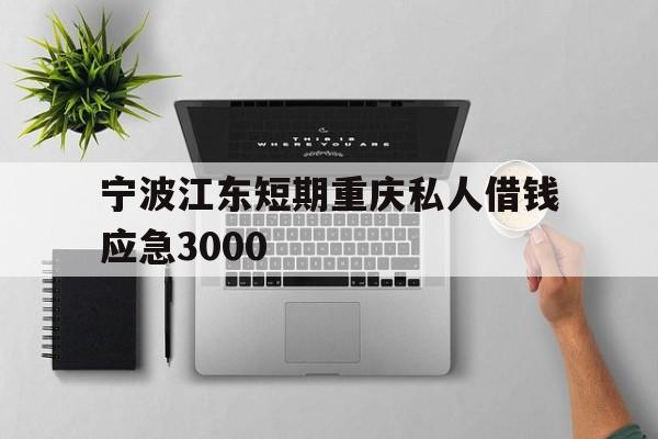 宁波江东短期重庆私人借钱应急3000