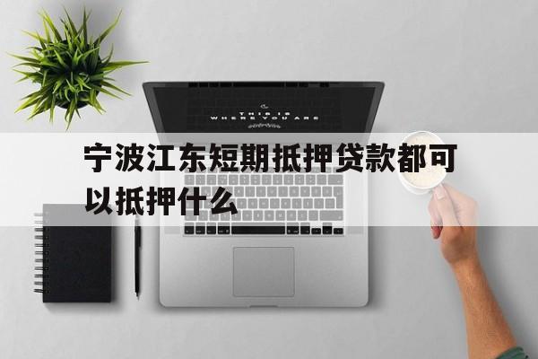 宁波江东短期抵押贷款都可以抵押什么