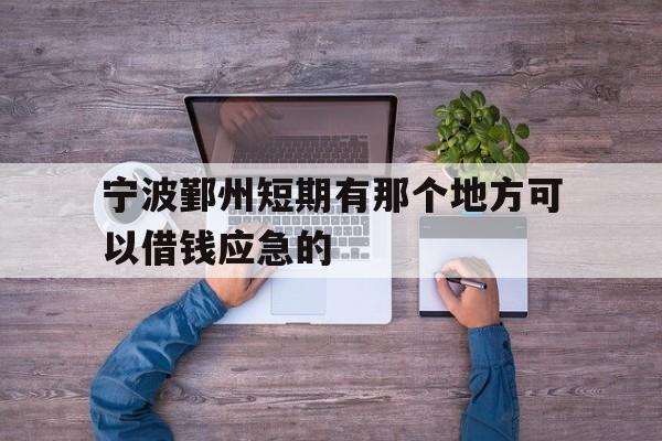 宁波鄞州短期有那个地方可以借钱应急的