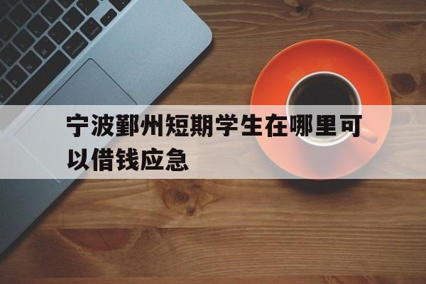 宁波鄞州短期学生在哪里可以借钱应急