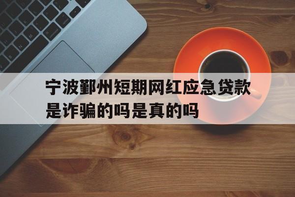 宁波鄞州短期网红应急贷款是诈骗的吗是真的吗