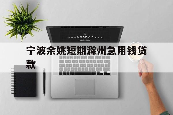 宁波余姚短期滁州急用钱贷款