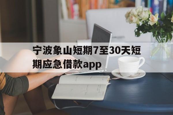 宁波象山短期7至30天短期应急借款app