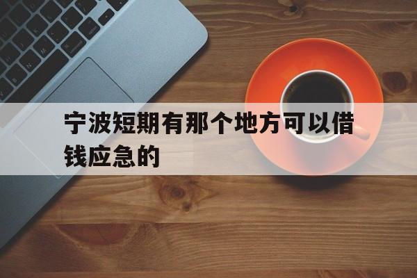 宁波短期有那个地方可以借钱应急的