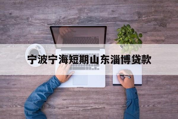 宁波宁海短期山东淄博贷款