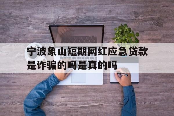 宁波象山短期网红应急贷款是诈骗的吗是真的吗