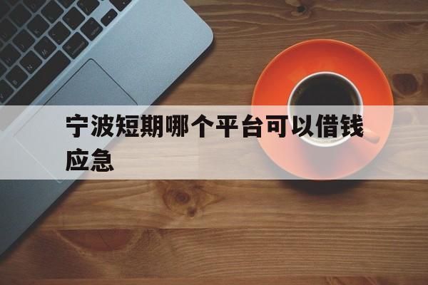 宁波短期哪个平台可以借钱应急