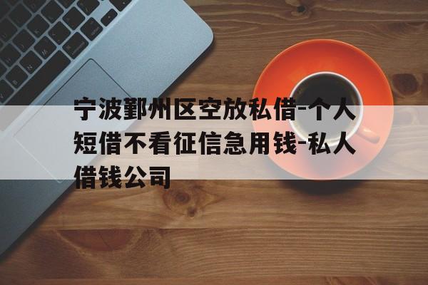 宁波鄞州区空放私借-个人短借不看征信急用钱-私人借钱公司