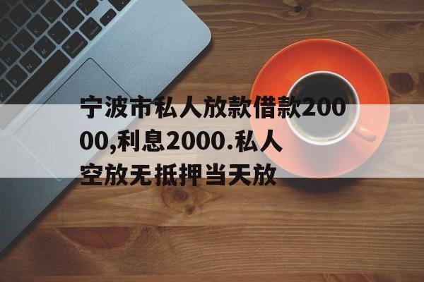 宁波市私人放款借款20000,利息2000.私人空放无抵押当天放