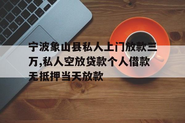 宁波象山县私人上门放款三万,私人空放贷款个人借款无抵押当天放款