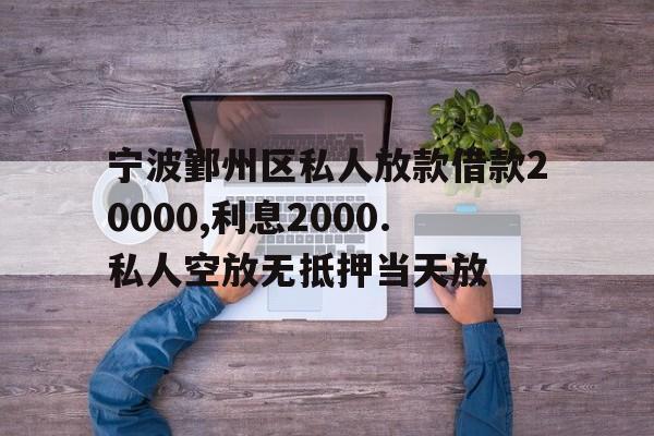 宁波鄞州区私人放款借款20000,利息2000.私人空放无抵押当天放