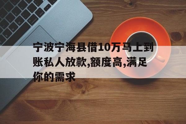 宁波宁海县借10万马上到账私人放款,额度高,满足你的需求