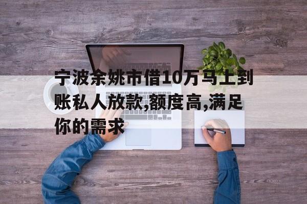 宁波余姚市借10万马上到账私人放款,额度高,满足你的需求