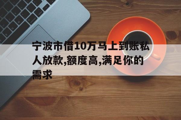 宁波市借10万马上到账私人放款,额度高,满足你的需求