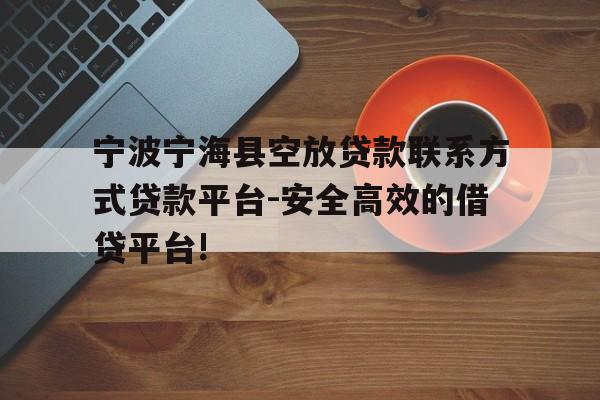 宁波宁海县空放贷款联系方式贷款平台-安全高效的借贷平台!