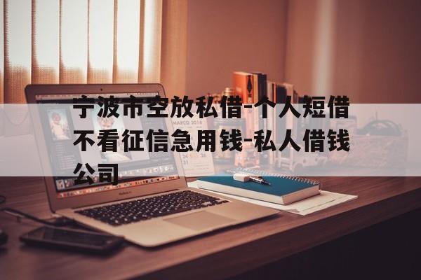 宁波市空放私借-个人短借不看征信急用钱-私人借钱公司