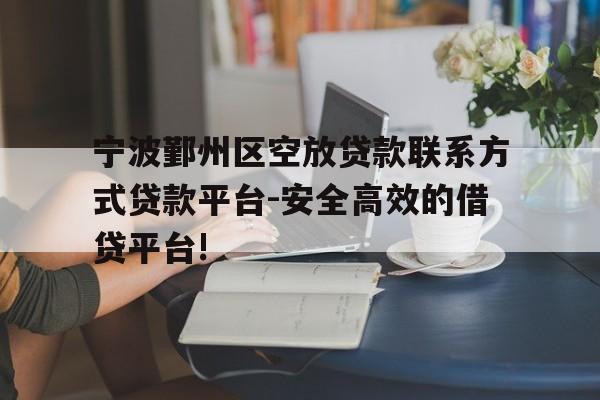 宁波鄞州区空放贷款联系方式贷款平台-安全高效的借贷平台!