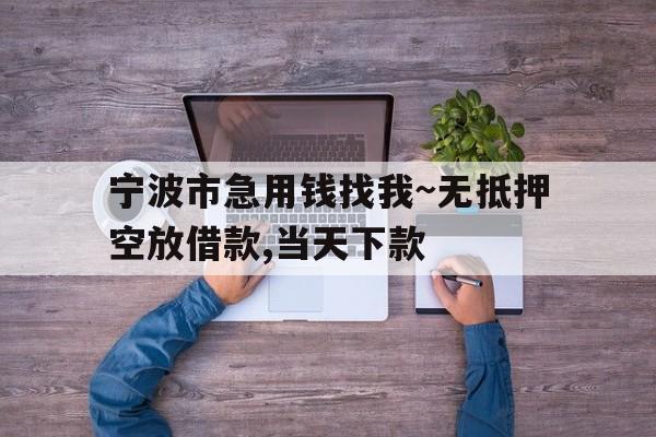 宁波市急用钱找我~无抵押空放借款,当天下款