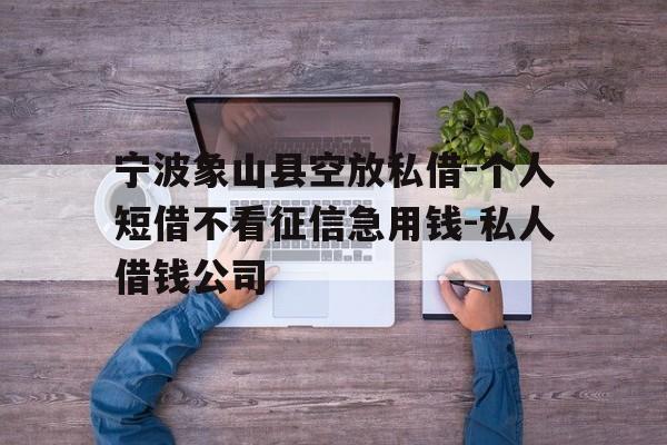 宁波象山县空放私借-个人短借不看征信急用钱-私人借钱公司